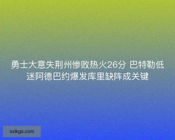 勇士大意失荆州惨败热火26分 巴特勒低迷阿德巴约爆发库里缺阵成关键
