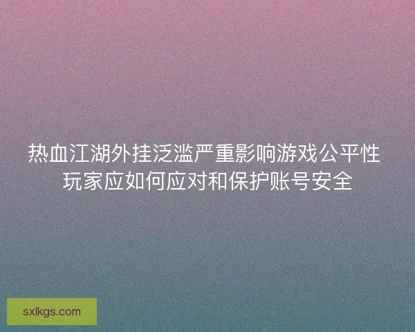 热血江湖外挂泛滥严重影响游戏公平性 玩家应如何应对和保护账号安全