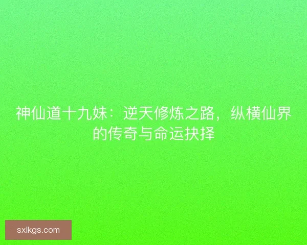 神仙道十九妹：逆天修炼之路，纵横仙界的传奇与命运抉择