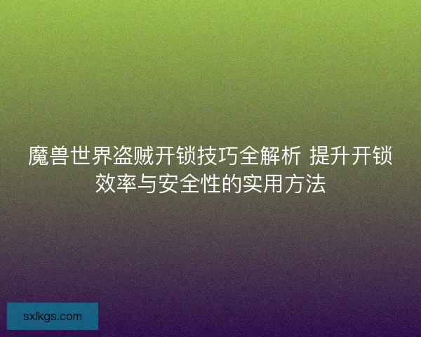 魔兽世界盗贼开锁技巧全解析 提升开锁效率与安全性的实用方法