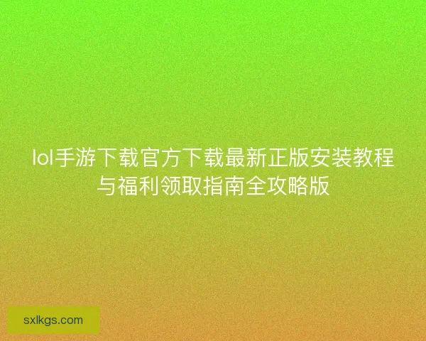 lol手游下载官方下载最新正版安装教程与福利领取指南全攻略版