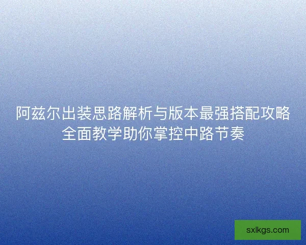 阿兹尔出装思路解析与版本最强搭配攻略全面教学助你掌控中路节奏 阿兹尔出装思路解析与版本最强搭配攻略全面教学助你掌控中路节奏