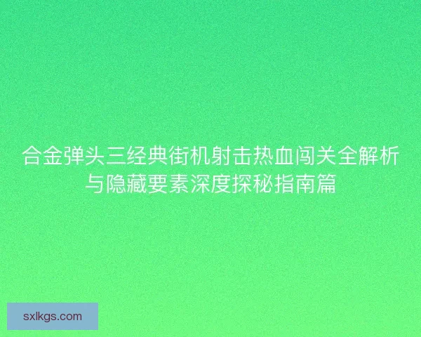 合金弹头三经典街机射击热血闯关全解析与隐藏要素深度探秘指南篇