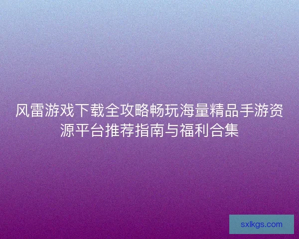风雷游戏下载全攻略畅玩海量精品手游资源平台推荐指南与福利合集 风雷游戏下载全攻略畅玩海量精品手游资源平台推荐指南与福利合集