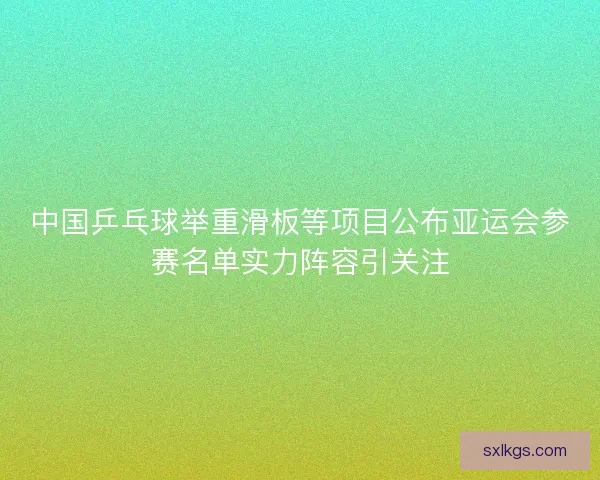 中国乒乓球举重滑板等项目公布亚运会参赛名单实力阵容引关注