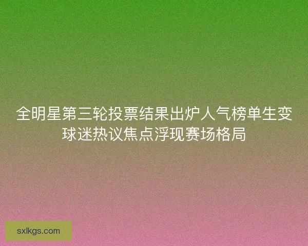 全明星第三轮投票结果出炉人气榜单生变球迷热议焦点浮现赛场格局