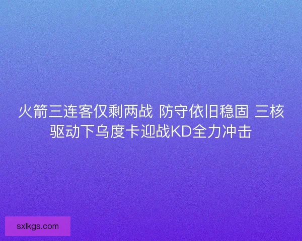 火箭三连客仅剩两战 防守依旧稳固 三核驱动下乌度卡迎战KD全力冲击