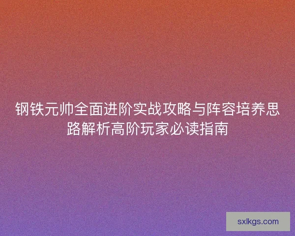 钢铁元帅全面进阶实战攻略与阵容培养思路解析高阶玩家必读指南 钢铁元帅全面进阶实战攻略与阵容培养思路解析高阶玩家必读指南