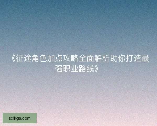 《征途角色加点攻略全面解析助你打造最强职业路线》