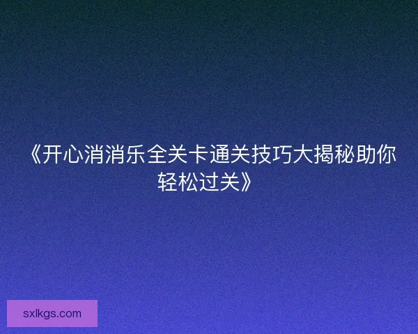 《开心消消乐全关卡通关技巧大揭秘助你轻松过关》