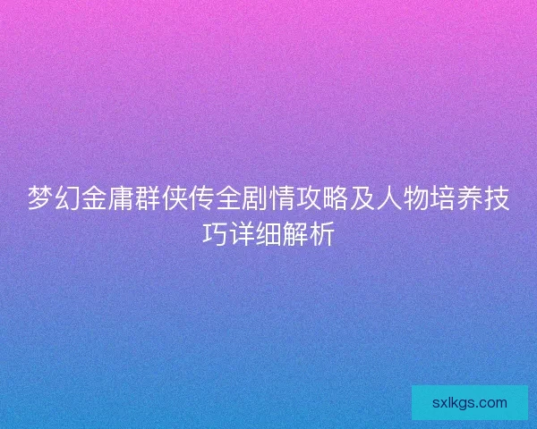 梦幻金庸群侠传全剧情攻略及人物培养技巧详细解析